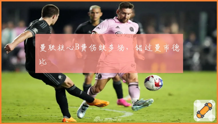 曼联核心B费伤缺多场，错过曼市德比