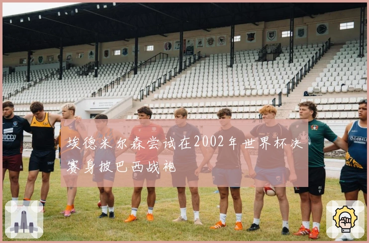 埃德米尔森尝试在2002年世界杯决赛身披巴西战袍