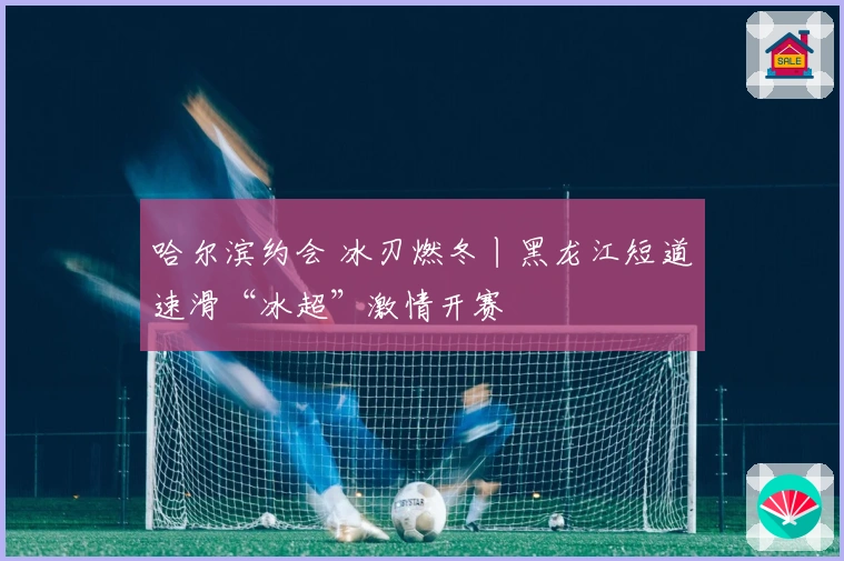 哈尔滨约会 冰刃燃冬丨黑龙江短道速滑“冰超”激情开赛