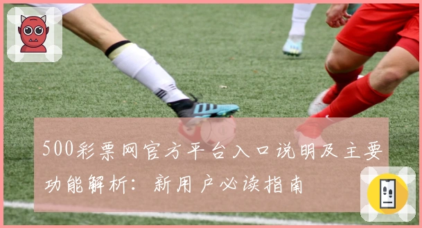 500彩票网官方平台入口说明及主要功能解析：新用户必读指南