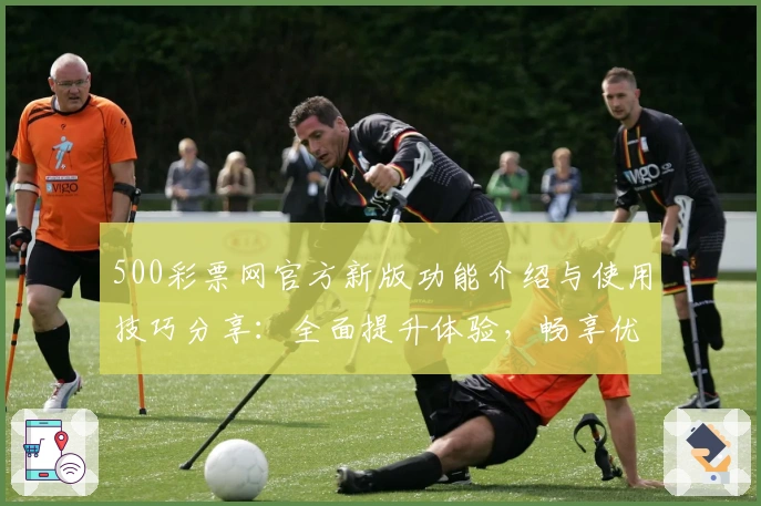 500彩票网官方新版功能介绍与使用技巧分享：全面提升体验，畅享优质服务