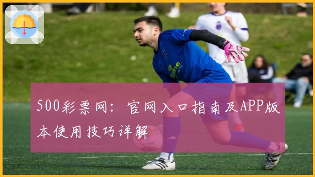 500彩票网：官网入口指南及APP版本使用技巧详解