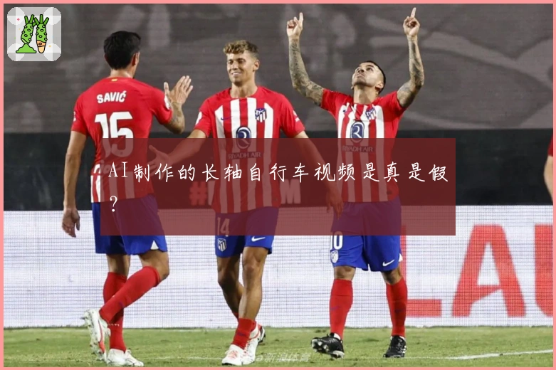 AI制作的长轴自行车视频是真是假？