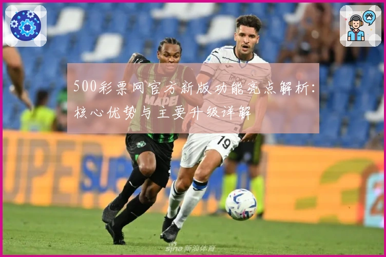 500彩票网官方新版功能亮点解析：核心优势与主要升级详解