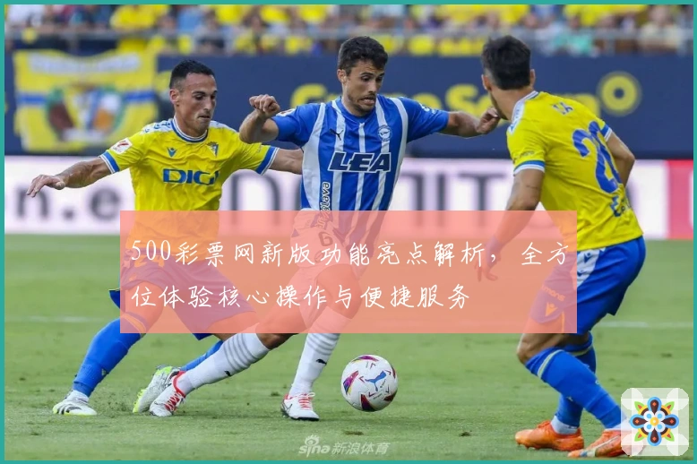 500彩票网新版功能亮点解析，全方位体验核心操作与便捷服务
