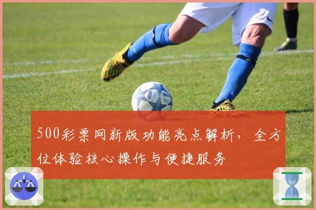 500彩票网新版功能亮点解析，全方位体验核心操作与便捷服务