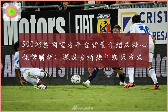 500彩票网官方平台背景介绍及核心优势解析：深度分析热门购买方式
