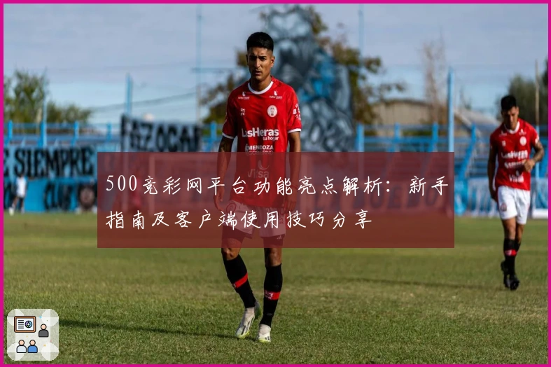 500竞彩网平台功能亮点解析：新手指南及客户端使用技巧分享