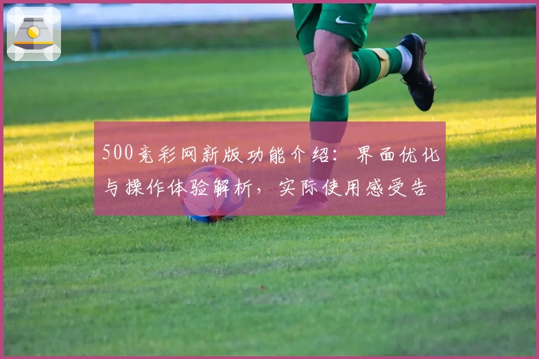 500竞彩网新版功能介绍：界面优化与操作体验解析，实际使用感受告诉你它的核心优势