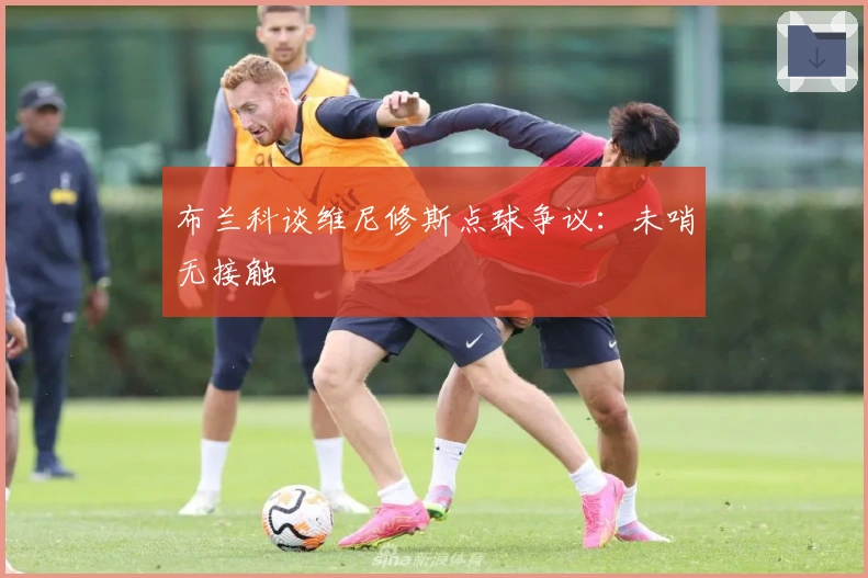 布兰科谈维尼修斯点球争议：未哨无接触