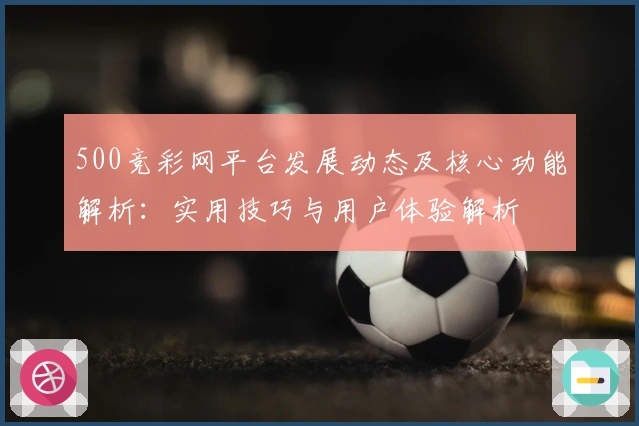 500竞彩网平台发展动态及核心功能解析：实用技巧与用户体验解析