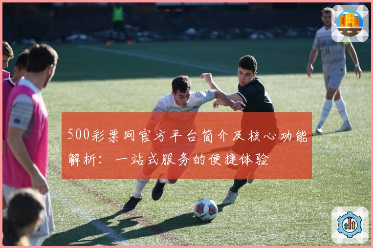 500彩票网官方平台简介及核心功能解析：一站式服务的便捷体验