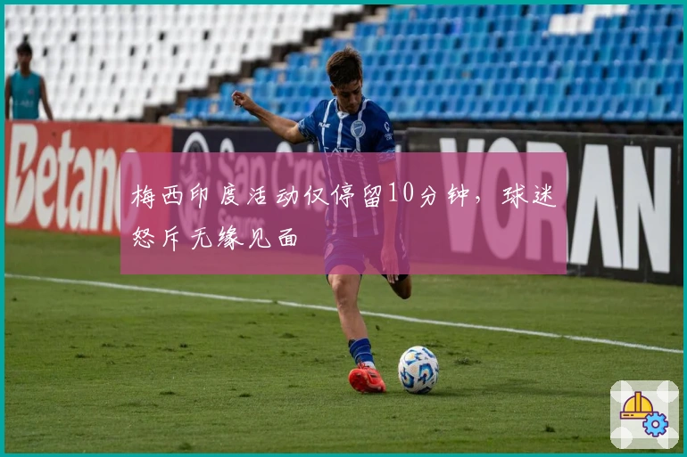 梅西印度活动仅停留10分钟，球迷怒斥无缘见面