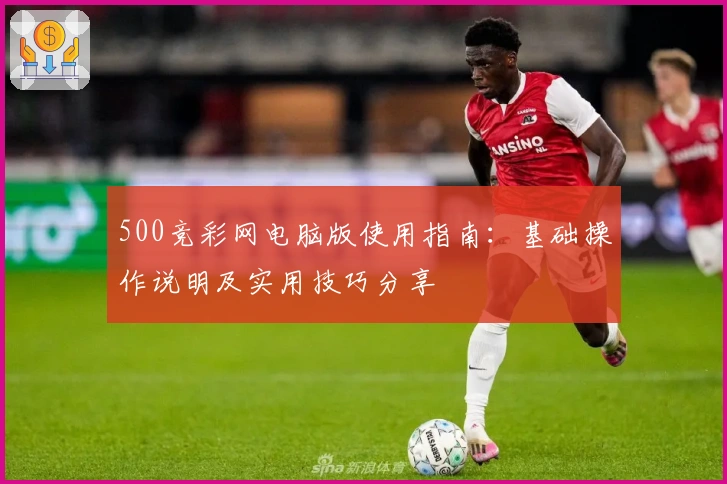 500竞彩网电脑版使用指南：基础操作说明及实用技巧分享