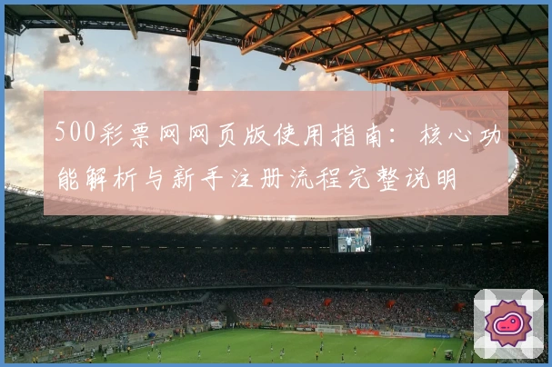 500彩票网网页版使用指南：核心功能解析与新手注册流程完整说明