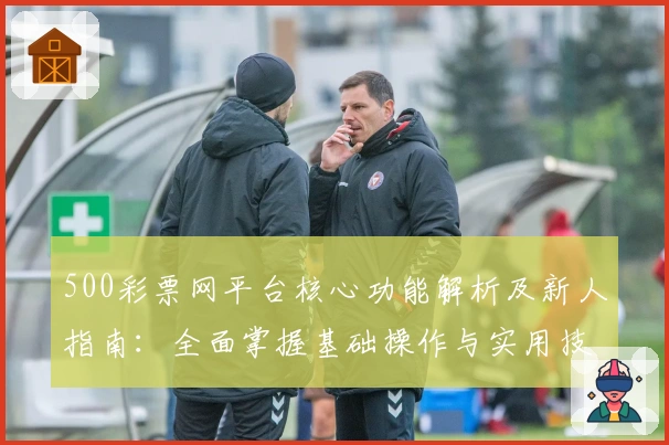 500彩票网平台核心功能解析及新人指南：全面掌握基础操作与实用技巧
