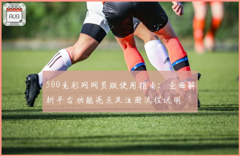 500竞彩网网页版使用指南:全面解析平台功能亮点及注册流程说明