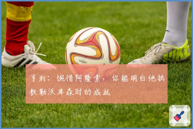 亨利：惋惜阿隆索，你能明白他执教勒沃库森时的成就