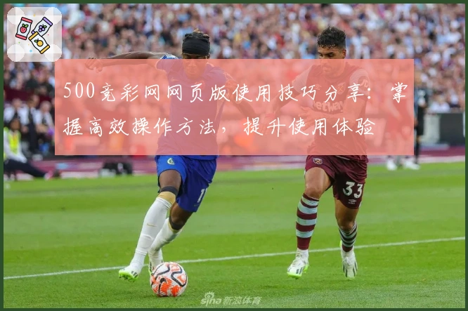 500竞彩网网页版使用技巧分享：掌握高效操作方法，提升使用体验