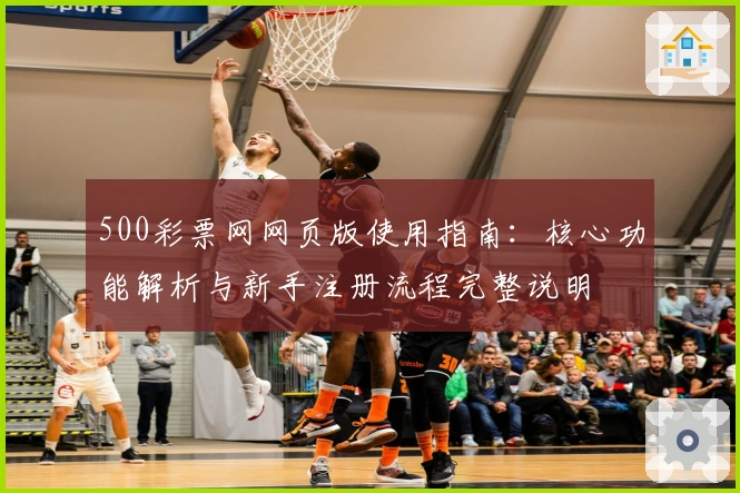 500彩票网网页版使用指南:核心功能解析与新手注册流程完整说明
