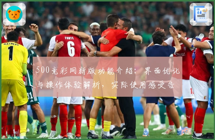 500竞彩网新版功能介绍：界面优化与操作体验解析，实际使用感受告诉你它的核心优势