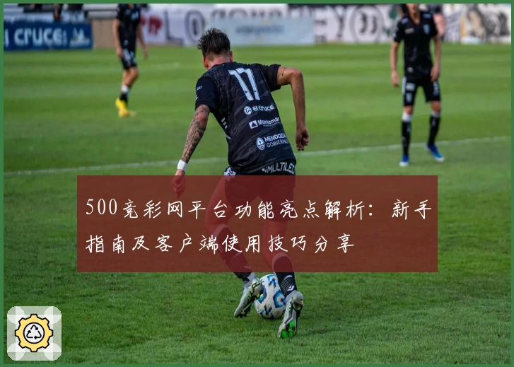 500竞彩网平台功能亮点解析：新手指南及客户端使用技巧分享