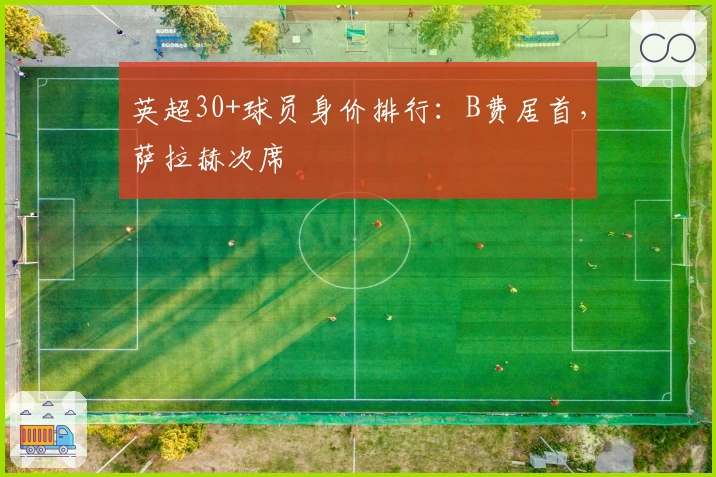 英超30+球员身价排行：B费居首，萨拉赫次席