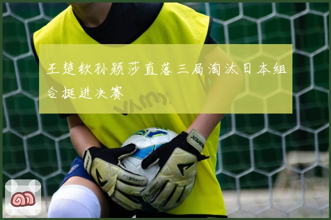 王楚钦孙颖莎直落三局淘汰日本组合挺进决赛