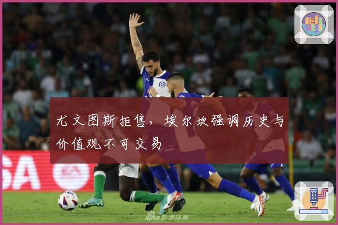 尤文图斯拒售，埃尔坎强调历史与价值观不可交易