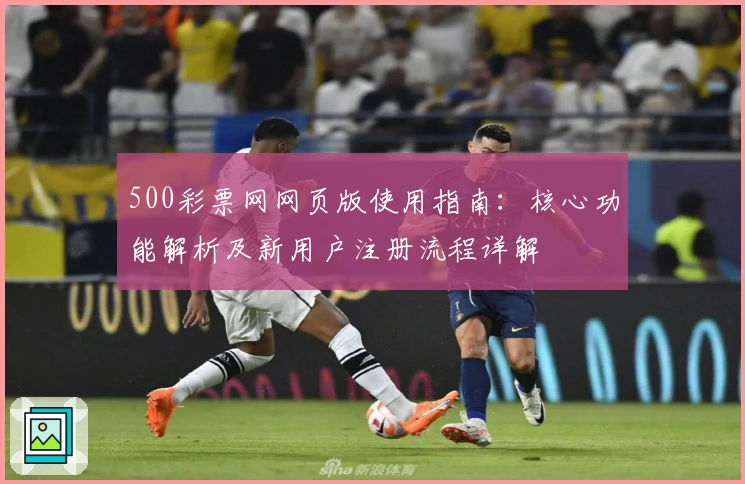 500彩票网网页版使用指南：核心功能解析及新用户注册流程详解