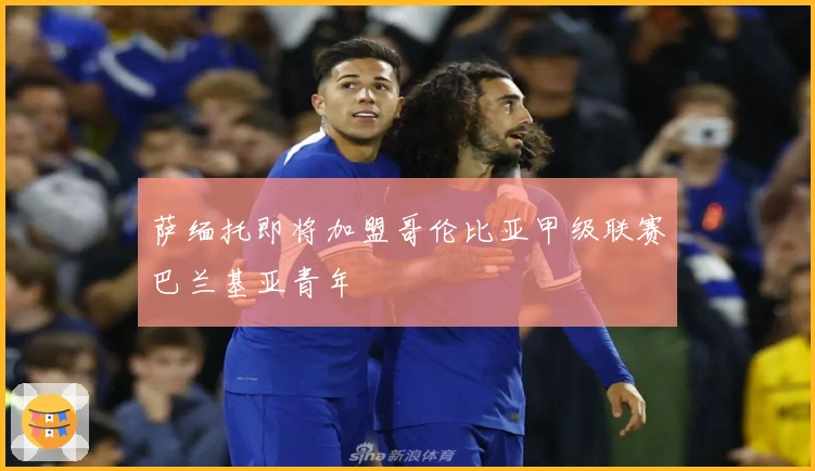 萨缅托即将加盟哥伦比亚甲级联赛巴兰基亚青年