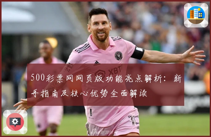500彩票网网页版功能亮点解析：新手指南及核心优势全面解读