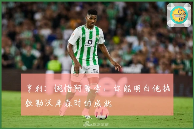 亨利：惋惜阿隆索，你能明白他执教勒沃库森时的成就
