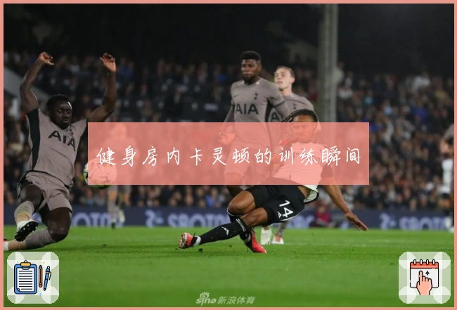 健身房内卡灵顿的训练瞬间