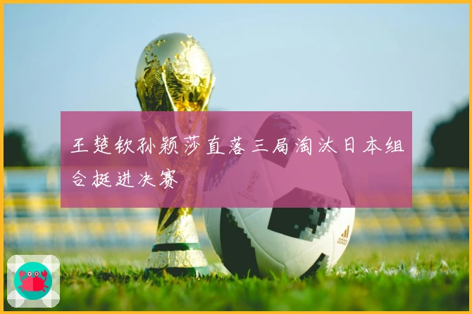 王楚钦孙颖莎直落三局淘汰日本组合挺进决赛