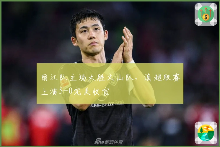 丽江队主场大胜文山队，滇超联赛上演5-0完美收官