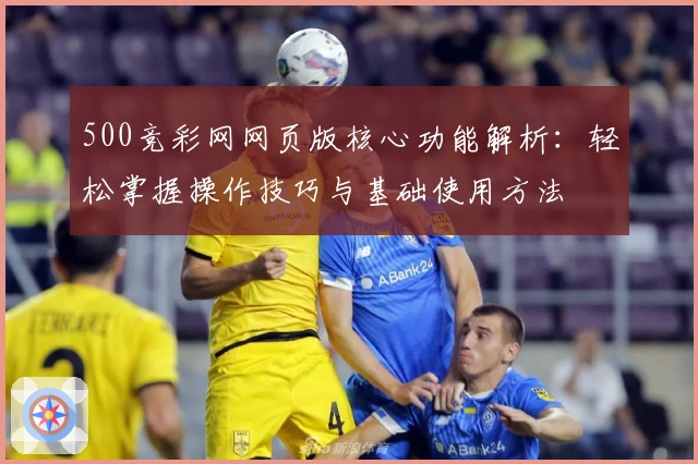 500竞彩网网页版核心功能解析：轻松掌握操作技巧与基础使用方法