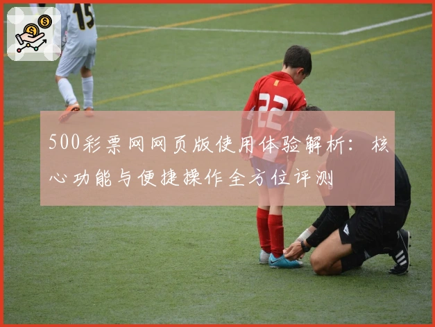 500彩票网网页版使用体验解析：核心功能与便捷操作全方位评测