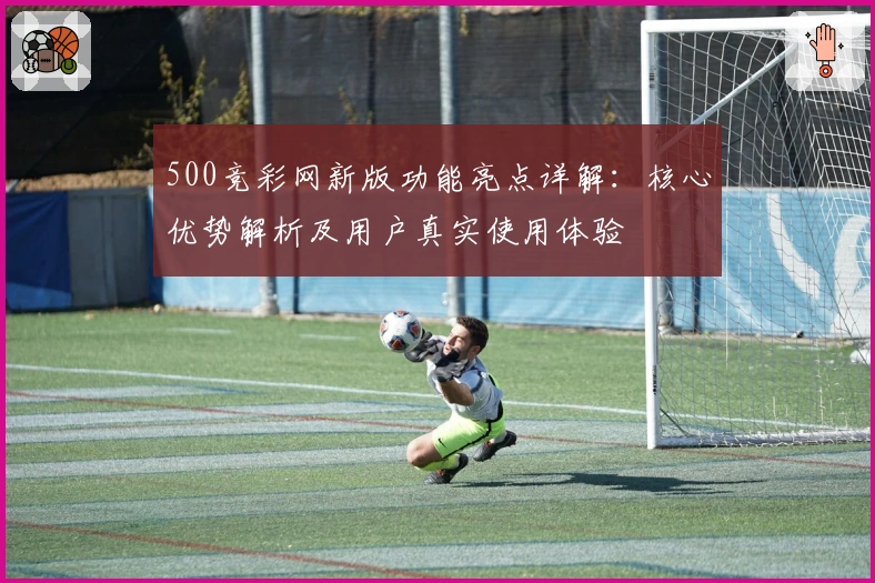 500竞彩网新版功能亮点详解:核心优势解析及用户真实使用体验