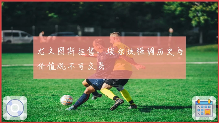 尤文图斯拒售，埃尔坎强调历史与价值观不可交易