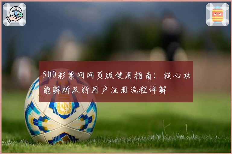 500彩票网网页版使用指南：核心功能解析及新用户注册流程详解