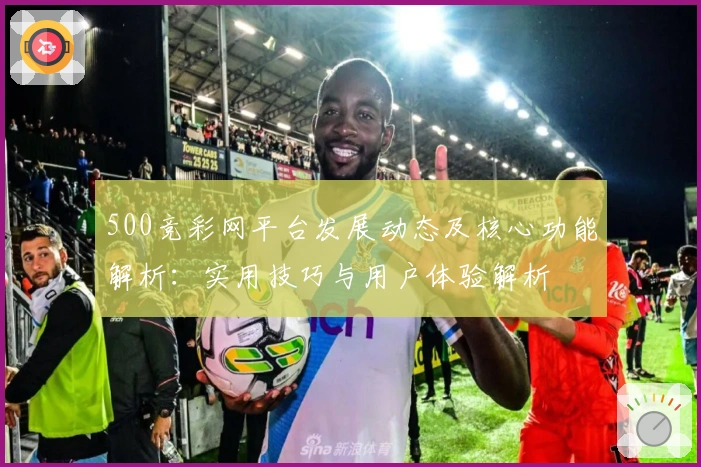 500竞彩网平台发展动态及核心功能解析：实用技巧与用户体验解析
