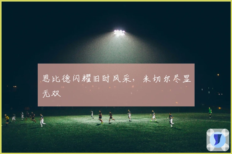 恩比德闪耀旧时风采，米切尔尽显无双