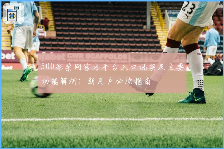 500彩票网官方平台入口说明及主要功能解析：新用户必读指南