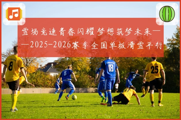 雪场竞速青春闪耀 梦想筑梦未来——2025-2026赛季全国单板滑雪平行项目青少年锦标赛精彩收官