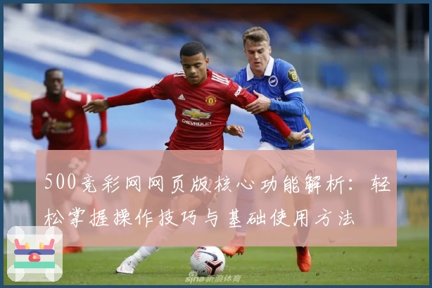 500竞彩网网页版核心功能解析:轻松掌握操作技巧与基础使用方法