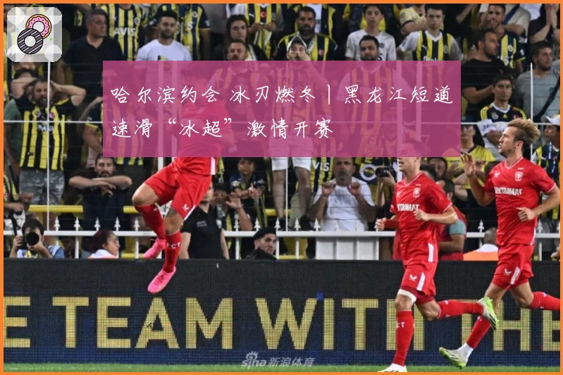 哈尔滨约会 冰刃燃冬丨黑龙江短道速滑“冰超”激情开赛