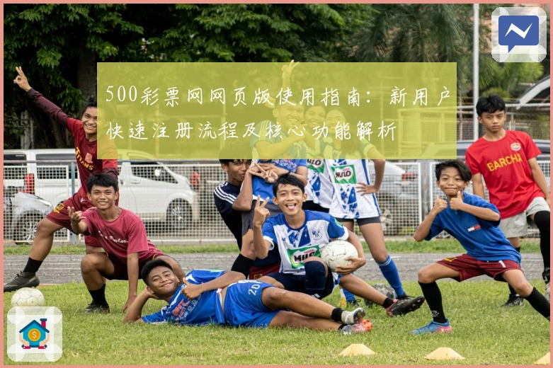 500彩票网网页版使用指南：新用户快速注册流程及核心功能解析