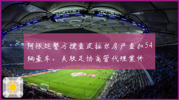 阿根廷警方搜查皮拉尔房产查扣54辆豪车，关联足协高管代理案件
