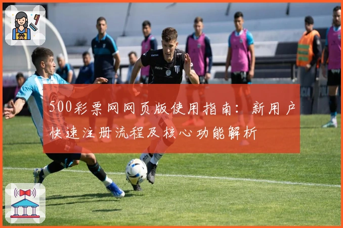 500彩票网网页版使用指南：新用户快速注册流程及核心功能解析